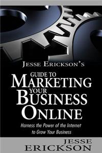 Jesse Erickson's Guide to Marketing Your Business Online: Harness the Power of the Internet to Grow Your Business