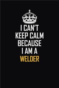 I Can't Keep Calm Because I Am A Welder