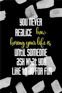 You Never Realice How Boring Your Life Is Until Someone Ask What You Like To Do For Fun