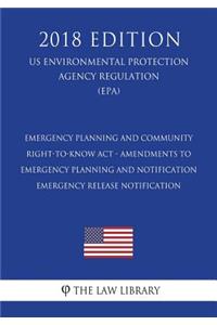 Emergency Planning and Community Right-to-Know Act - Amendments to Emergency Planning and Notification - Emergency Release Notification (US Environmental Protection Agency Regulation) (EPA) (2018 Edition)