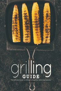 Grilling Guide: The Ultimate Guide to Grilling for Beginners and Intermediates