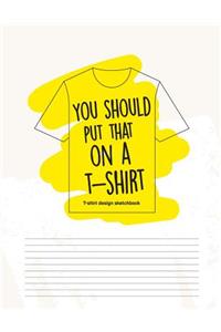 You Should Put That on a T-Shirt - T-Shirt Design Sketchbook