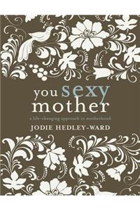 You Sexy Mother: A Life-Changing Approach to Motherhood: A Life-Changing Approach to Motherhood