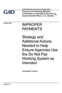 Improper payments, strategy and additional actions needed to help ensure agencies use the Do Not Pay working system as intended: report to the Ranking Member, Committee on Homeland Security and Governmental Affairs, U.S. Senate.