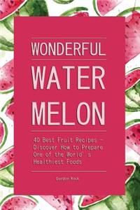 Wonderful Watermelon!: 40 Best Fruit Recipes - Discover How to Prepare One of the World's Healthiest Foods