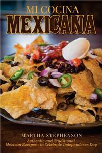 Mi Cocina Mexicana: Authentic and Traditional Mexican Recipes - To Celebrate Independence Day