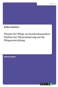 Wandel der Pflege im Krankenhaussektor. Einfluss der Ökonomisierung auf die Pflegeentwicklung