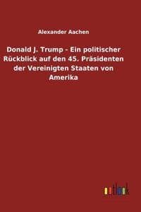 Donald J. Trump - Ein politischer Rückblick auf den 45. Präsidenten der Vereinigten Staaten von Amerika