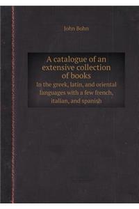 A Catalogue of an Extensive Collection of Books in the Greek, Latin, and Oriental Languages with a Few French, Italian, and Spanish