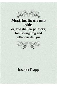 Most faults on one side or, The shallow politicks, foolish arguing and villanous designs