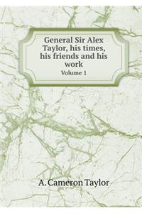 General Sir Alex Taylor, His Times, His Friends and His Work Volume 1