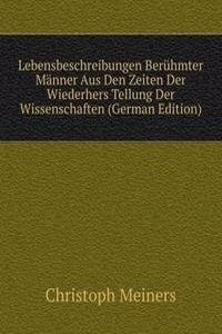 Lebensbeschreibungen Beruhmter Manner Aus Den Zeiten Der Wiederhers Tellung Der Wissenschaften (German Edition)