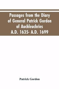 Passages from the diary of General Patrick Gordon of Auchleuchries. A.D. 1635- A.D. 1699