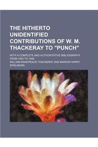 The Hitherto Unidentified Contributions of W. M. Thackeray to Punch; With a Complete and Authoritative Bibliography from 1843 to 1848