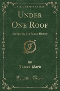 Under One Roof: An Episode in a Family History (Classic Reprint)