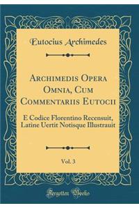 Archimedis Opera Omnia, Cum Commentariis Eutocii, Vol. 3: E Codice Florentino Recensuit, Latine Uertit Notisque Illustrauit (Classic Reprint)