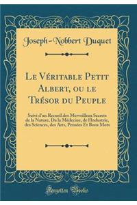 Le Vï¿½ritable Petit Albert, Ou Le Trï¿½sor Du Peuple: Suivi d'Un Recueil Des Merveilleux Secrets de la Nature, Da La Mï¿½decine, de l'Industrie, Des Sciences, Des Arts, Pensï¿½es Et Bons Mots (Classic Reprint): Suivi d'Un Recueil Des Merveilleux Secrets de la Nature, Da La Mï¿½decine, de l'Industrie, Des Sciences, Des Arts, Pensï¿½es Et Bons Mots (Classic R