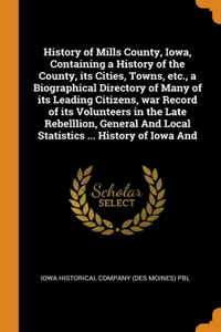 History of Mills County, Iowa, Containing a History of the County, its Cities, Towns, etc., a Biographical Directory of Many of its Leading Citizens, war Record of its Volunteers in the Late Rebelllion, General And Local Statistics ... History of I