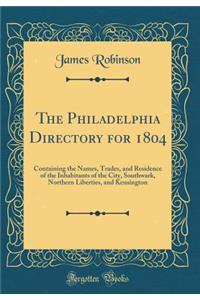 The Philadelphia Directory for 1804: Containing the Names, Trades, and Residence of the Inhabitants of the City, Southwark, Northern Liberties, and Kensington (Classic Reprint)