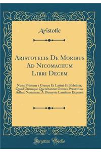 Aristotelis De Moribus Ad Nicomachum Libri Decem: Nunc Primum e Graeco Et Latinè Et Fideliter, Quod Utrunque Querebantur Omnes Præstitisse Adhuc Neminem, À Dionysio Lambino Expressi (Classic Reprint)