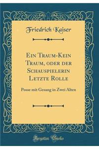 Ein Traum-Kein Traum, Oder Der Schauspielerin Letzte Rolle: Posse Mit Gesang in Zwei Alten (Classic Reprint)