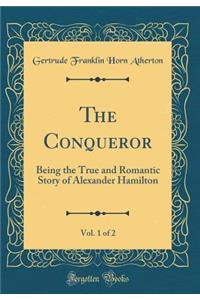 The Conqueror, Vol. 1 of 2: Being the True and Romantic Story of Alexander Hamilton (Classic Reprint)
