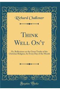 Think Well On't: Or, Reflections on the Great Truths of the Christian Religion, for Every Day of the Month (Classic Reprint)