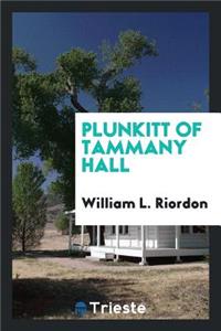 Plunkitt of Tammany Hall; A Series of Very Plain Talks on Very Practical Politics, Delivered by Ex-Senator George Washington Plunkitt, the Tammany Philosopher, from His Rostrum--The New York County Court-House Bootblack Stand--
