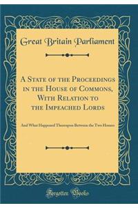 A State of the Proceedings in the House of Commons, With Relation to the Impeached Lords: And What Happened Thereupon Between the Two Houses (Classic Reprint)