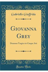 Giovanna Grey: Dramma Tragico in Cinque Atti (Classic Reprint)