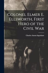 Colonel Elmer E. Ellsworth, First Hero of the Civil War