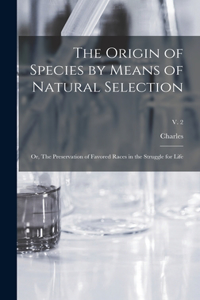 The Origin of Species by Means of Natural Selection; or, The Preservation of Favored Races in the Struggle for Life; v. 2