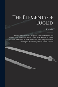 Elements of Euclid; Viz. the First Six Books, Together With the Eleventh and Twelfth. Also the Book of Euclid's Data. by R. Simson. to Which Is Added, a Treatise On the Construction of the Trigonometrical Canon [By J. Christison] and a Concise Acco