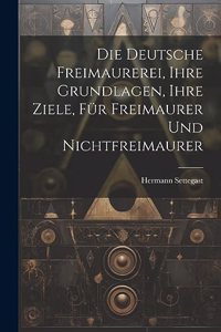 Deutsche Freimaurerei, Ihre Grundlagen, Ihre Ziele, Für Freimaurer Und Nichtfreimaurer
