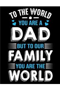 To the world you are a Dad but to our family you are the world