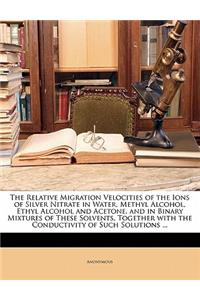 Relative Migration Velocities of the Ions of Silver Nitrate in Water, Methyl Alcohol, Ethyl Alcohol and Acetone, and in Binary Mixtures of These Solvents, Together with the Conductivity of Such Solutions ...