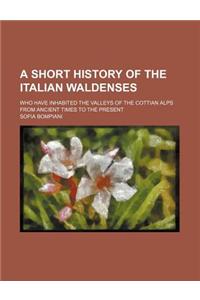 A Short History of the Italian Waldenses; Who Have Inhabited the Valleys of the Cottian Alps from Ancient Times to the Present