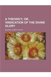 A Theodicy, Or, Vindication of the Divine Glory