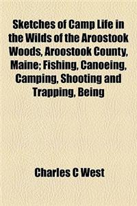 Sketches of Camp Life in the Wilds of the Aroostook Woods, Aroostook County, Maine; Fishing, Canoeing, Camping, Shooting and Trapping, Being