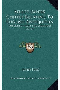 Select Papers Chiefly Relating To English Antiquities