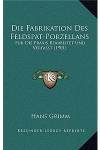 Die Fabrikation Des Feldspat-Porzellans: Fur Die Praxis Bearbeitet Und Verfasst (1901)