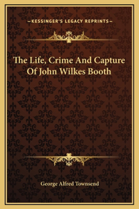 The Life, Crime And Capture Of John Wilkes Booth