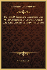 The Form Of Prayer And Ceremonies, Used At The Consecration Of Churches, Chapels, And Burial Grounds, In The Diocese Of York (1848)