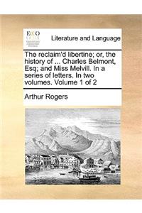 The Reclaim'd Libertine; Or, the History of ... Charles Belmont, Esq; And Miss Melvill. in a Series of Letters. in Two Volumes. Volume 1 of 2