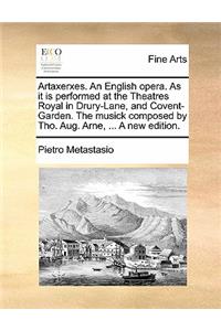 Artaxerxes. an English Opera. as It Is Performed at the Theatres Royal in Drury-Lane, and Covent-Garden. the Musick Composed by Tho. Aug. Arne, ... a New Edition.