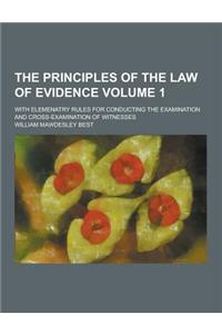 The Principles of the Law of Evidence; With Elemenatry Rules for Conducting the Examination and Cross-Examination of Witnesses Volume 1