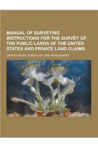 Manual of Surveying Instructions for the Survey of the Public Lands of the United States and Private Land Claims