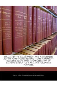 To Amend the Immigration and Nationality ACT to Permit Certain Long- Term Permanent Resident Aliens to Seek Cancellation of Removal Under Such ACT, and for Other Purposes.