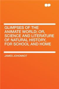 Glimpses of the Animate World; Or, Science and Literature of Natural History, for School and Home