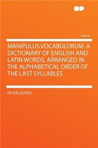 Manipulus Vocabulorum. a Dictionary of English and Latin Words, Arranged in the Alphabetical Order of the Last Syllables